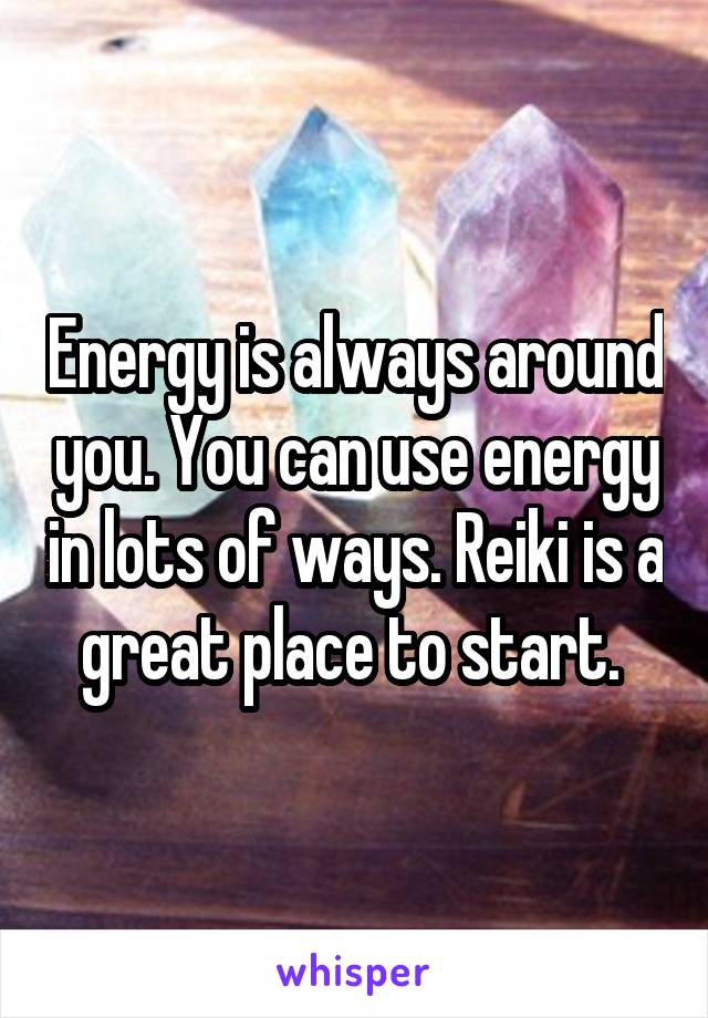 Energy is always around you. You can use energy in lots of ways. Reiki is a great place to start. 