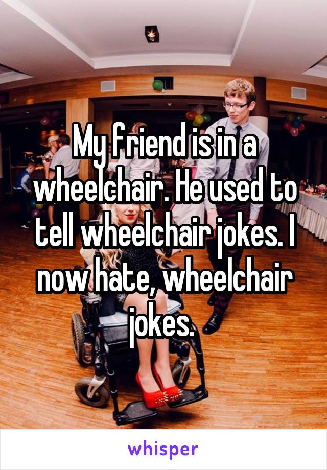 My Friend Is In A Wheelchair He Used To Tell Wheelchair Jokes I