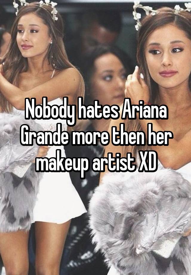 Nobody hates Ariana Grande more then