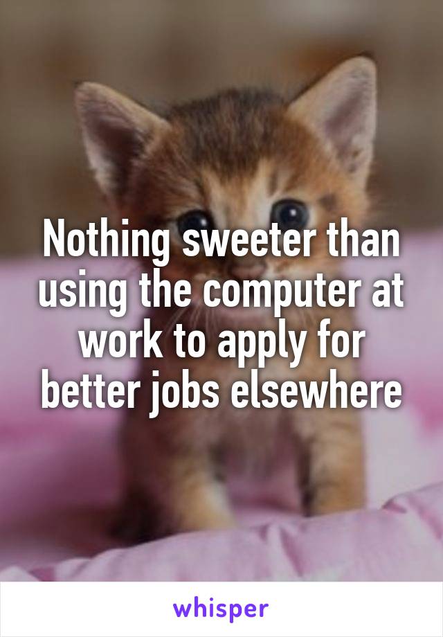 Nothing sweeter than using the computer at work to apply for better jobs elsewhere