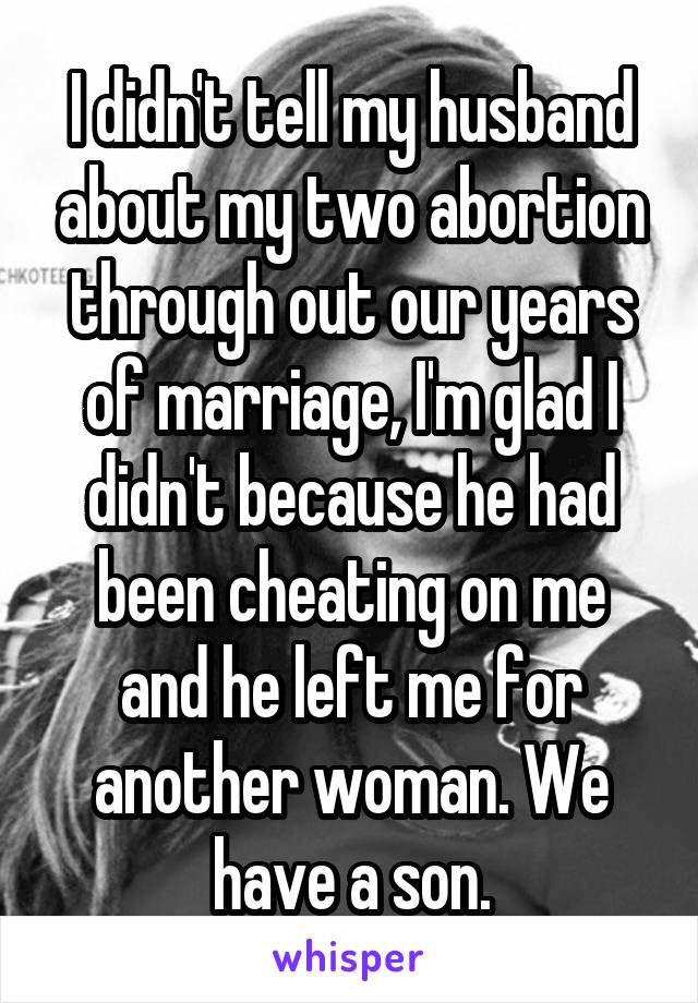 I didn't tell my husband about my two abortion through out our years of marriage, I'm glad I didn't because he had been cheating on me and he left me for another woman. We have a son.