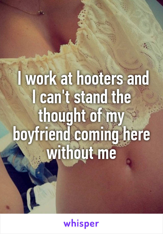  I work at hooters and I can't stand the thought of my boyfriend coming here without me
