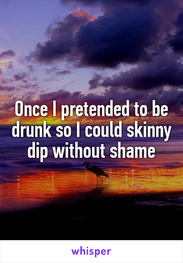 Once I pretended to be drunk so I could skinny dip without shame