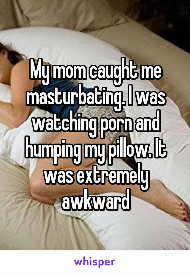 My mom caught me masturbating. I was watching porn and ...