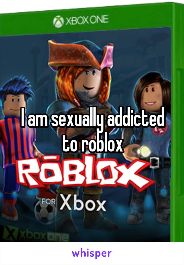I Am Sexually Addicted To Roblox
