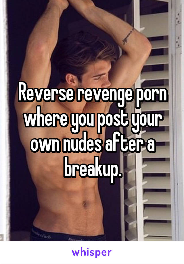 Breakup - Reverse revenge porn where you post your own nudes after a ...
