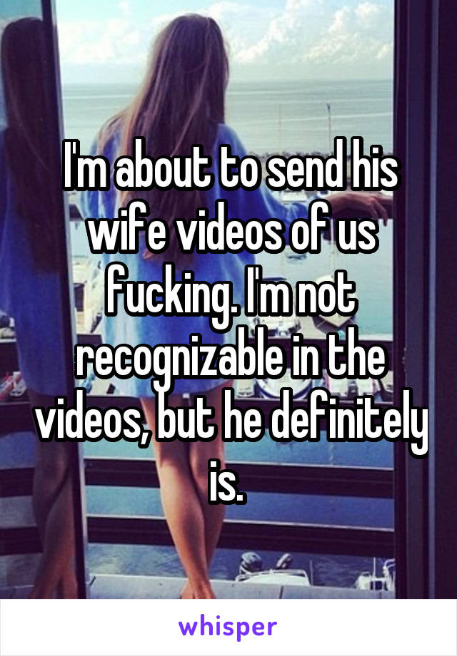 I'm about to send his wife videos of us fucking. I'm not recognizable in the videos, but he definitely is. 