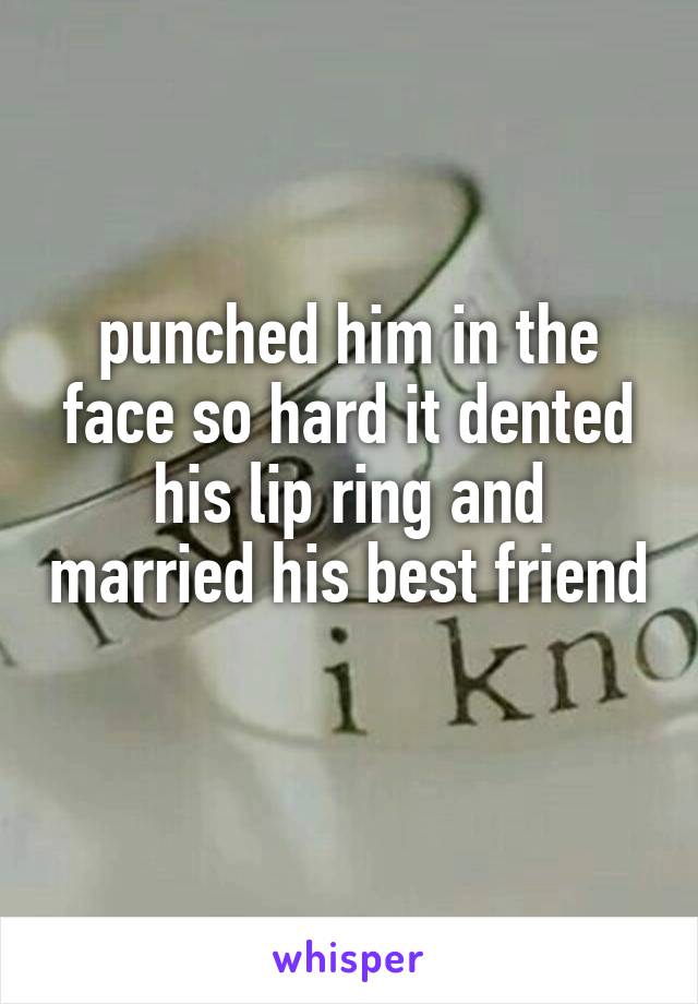 punched him in the face so hard it dented his lip ring and married his best friend 