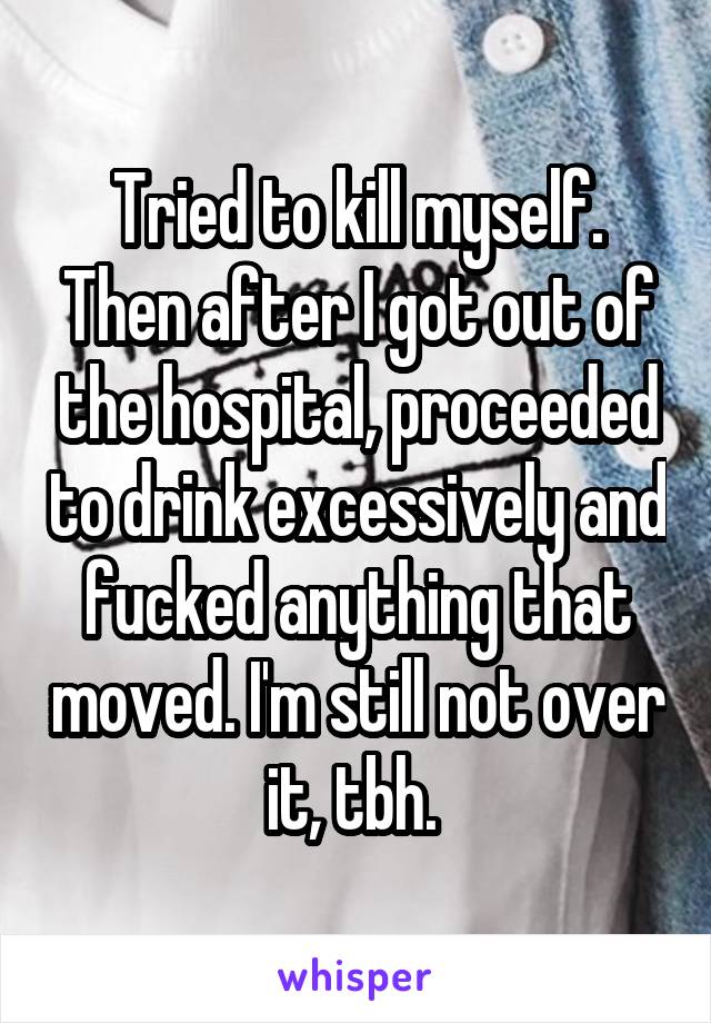 Tried to kill myself. Then after I got out of the hospital, proceeded to drink excessively and fucked anything that moved. I'm still not over it, tbh. 