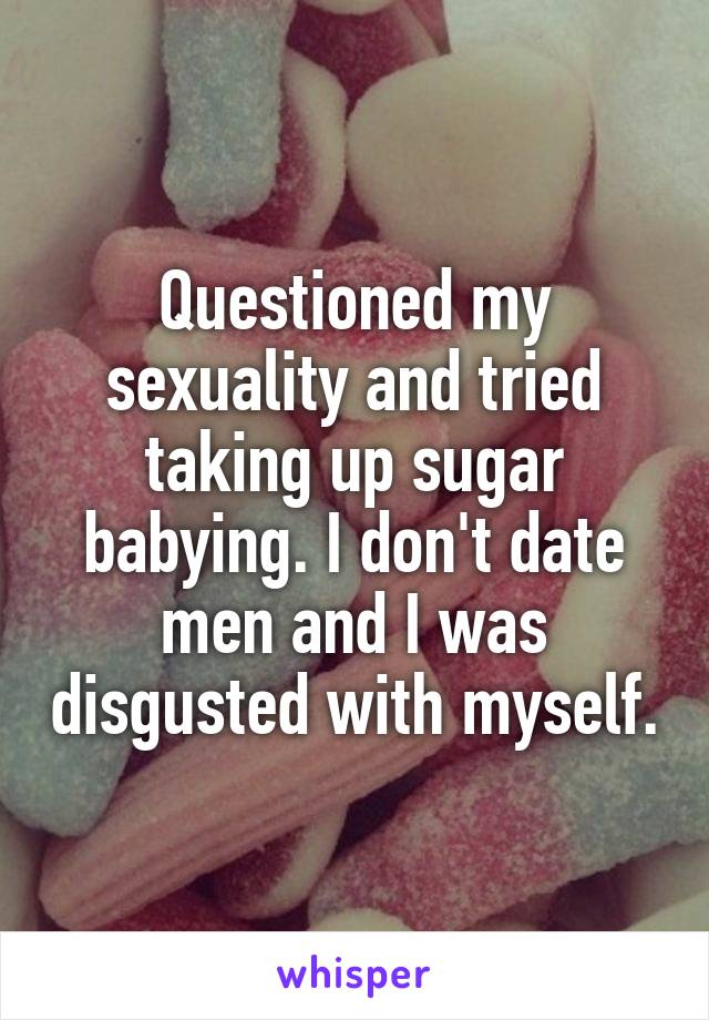 Questioned my sexuality and tried taking up sugar babying. I don't date men and I was disgusted with myself.