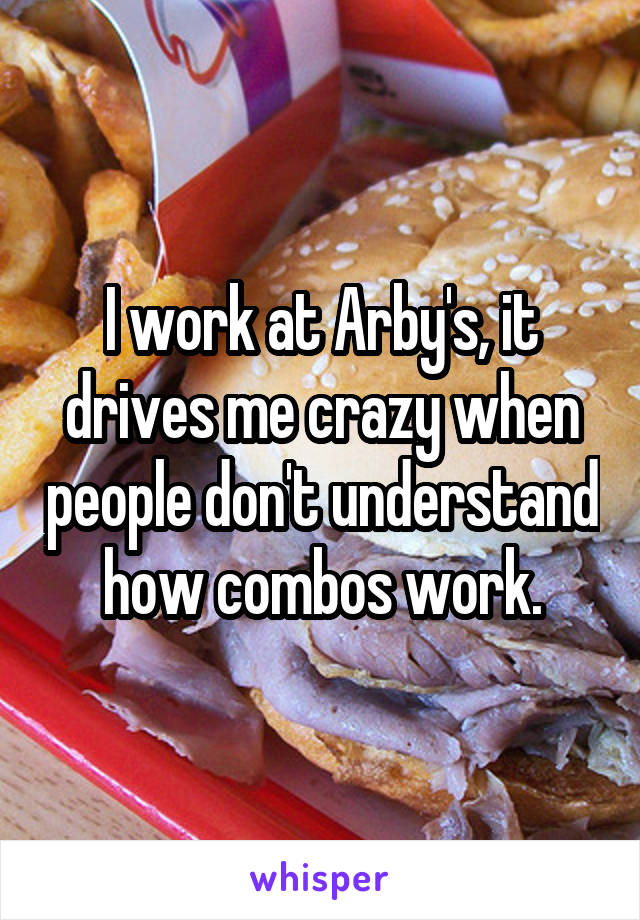 I work at Arby's, it drives me crazy when people don't understand how combos work.