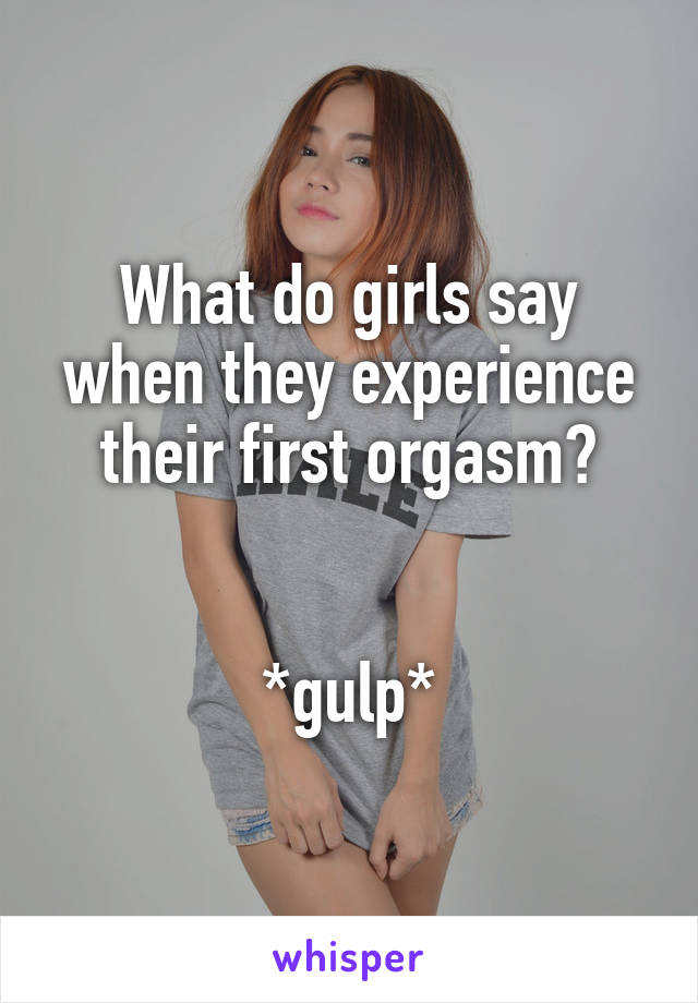 What Do Girls Say When They Experience Their First Orgasm Gulp