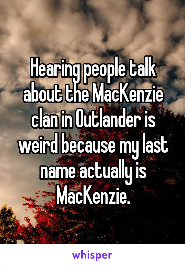Hearing people talk about the MacKenzie clan in Outlander is weird because my last name actually is MacKenzie.