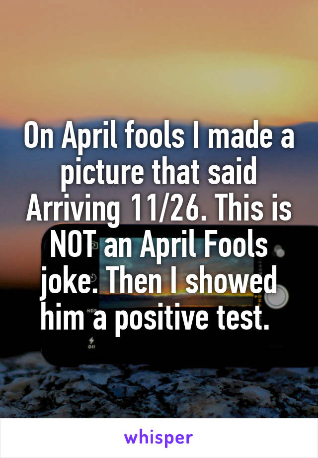 On April fools I made a picture that said Arriving 11/26. This is NOT an April Fools joke. Then I showed him a positive test. 