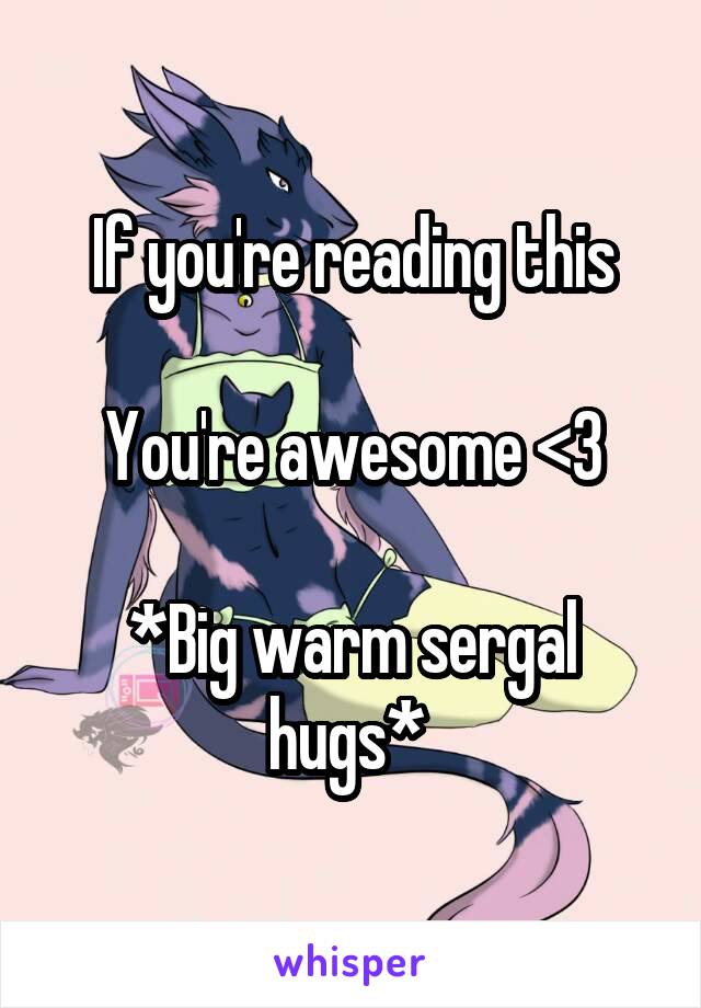 If You Re Reading This You Re Awesome 3 Big Warm Sergal Hugs