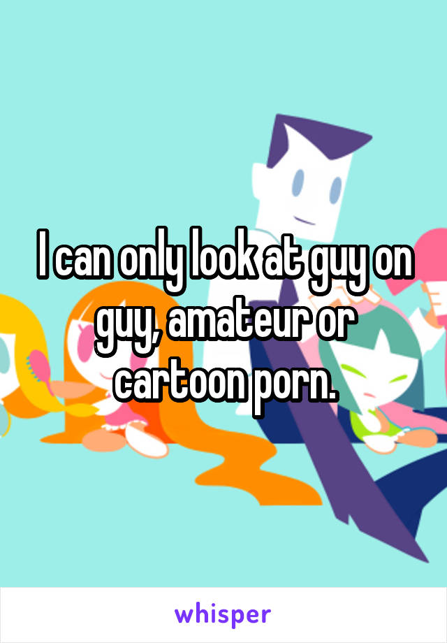 I can only look at guy on guy, amateur or cartoon porn.