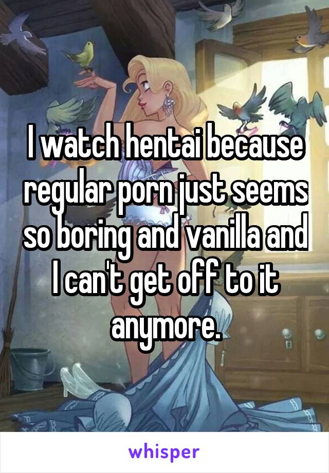 I watch hentai because regular porn just seems so boring and ...