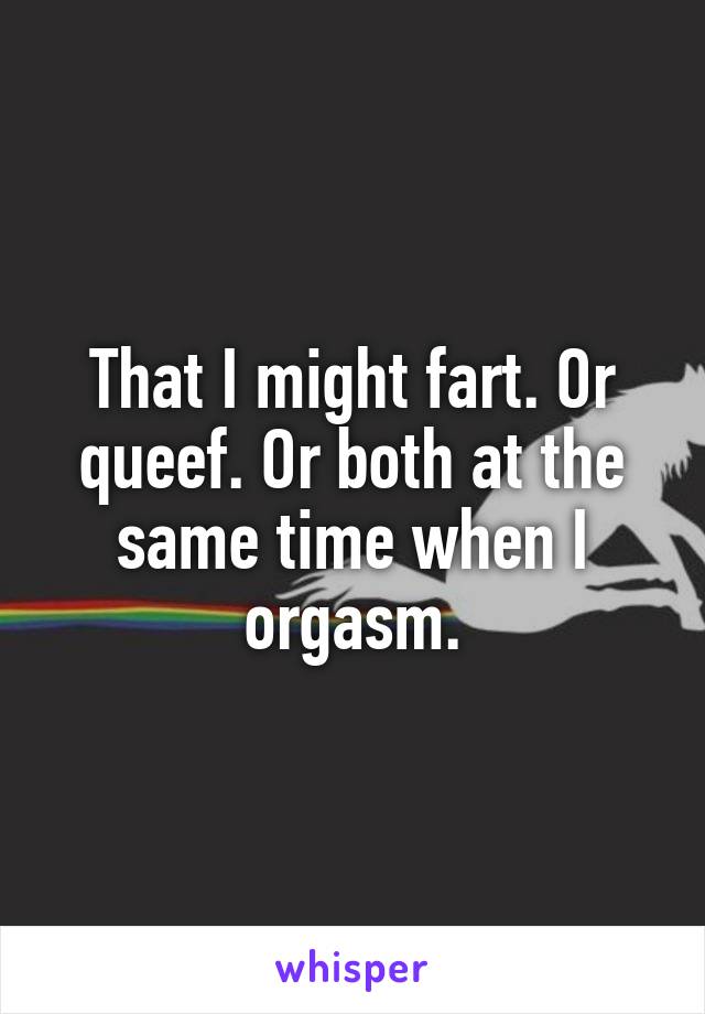 That I might fart. Or queef. Or both at the same time when I orgasm.