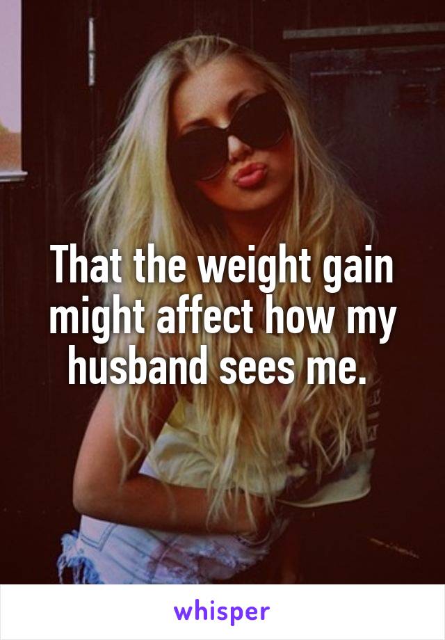 That the weight gain might affect how my husband sees me. 