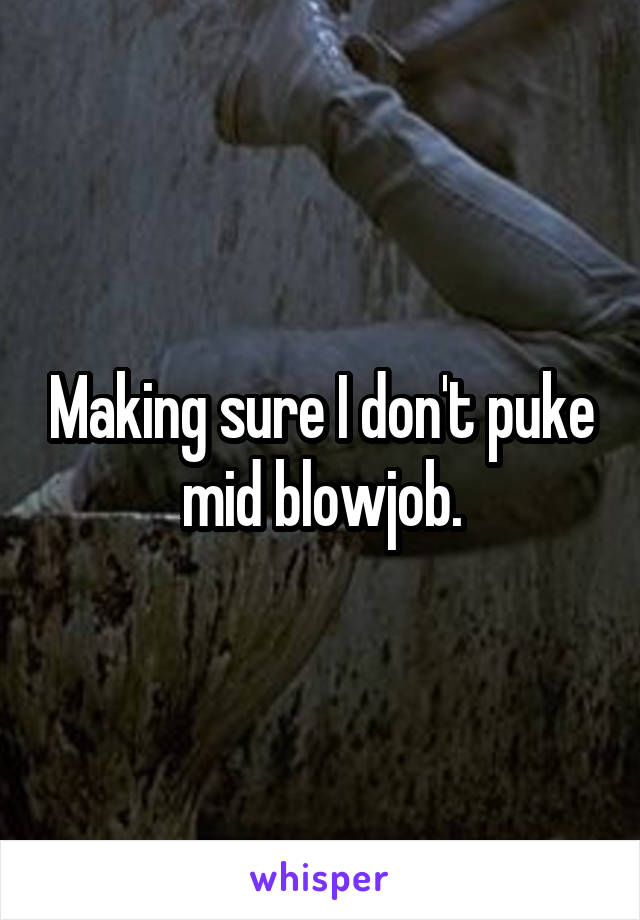 Making sure I don't puke mid blowjob.