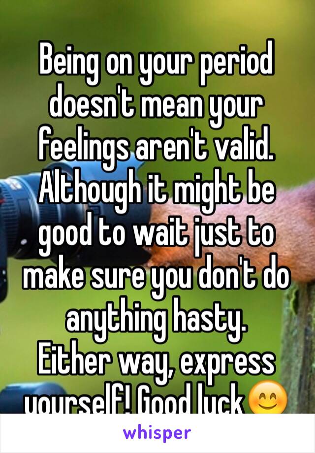 being-on-your-period-doesn-t-mean-your-feelings-aren-t-valid-although-it-might-be-good-to-wait