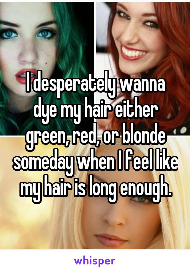 I Desperately Wanna Dye My Hair Either Green Red Or Blonde