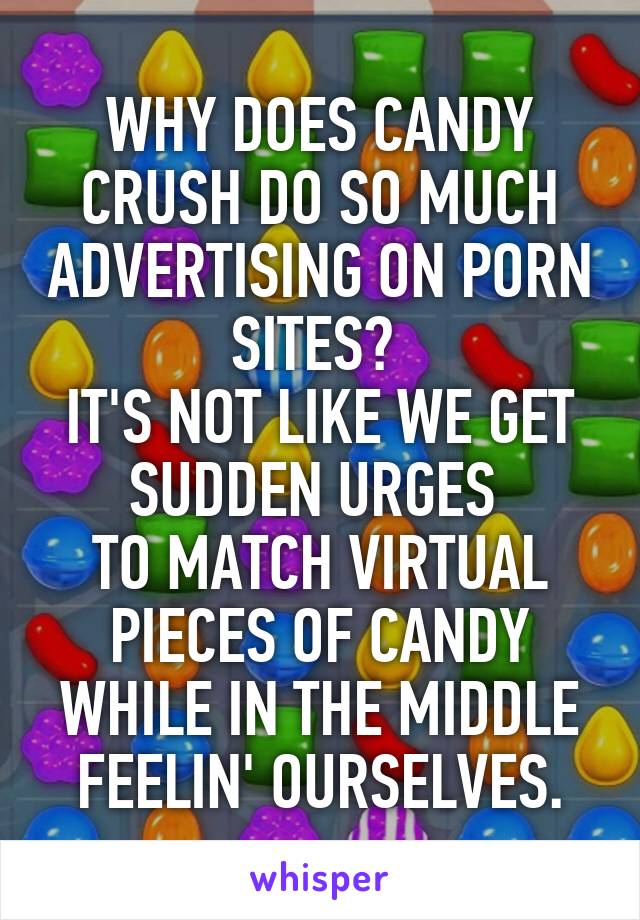 WHY DOES CANDY CRUSH DO SO MUCH ADVERTISING ON PORN SITES ...