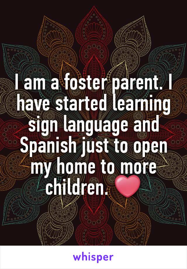 I am a foster parent. I have started learning sign language and Spanish just to open my home to more children. ❤