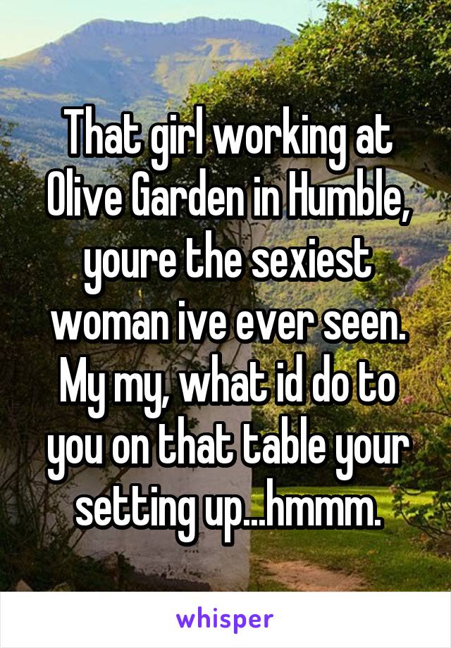 That Girl Working At Olive Garden In Humble Youre The Sexiest