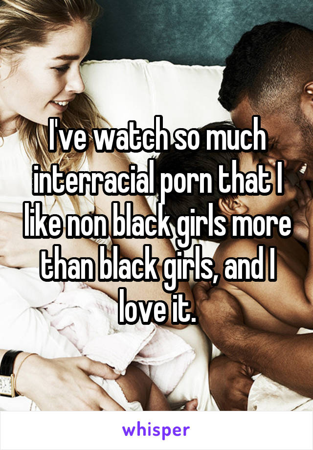 Black Girls Interracial Love - I've watch so much interracial porn that I like non black girls more than  black