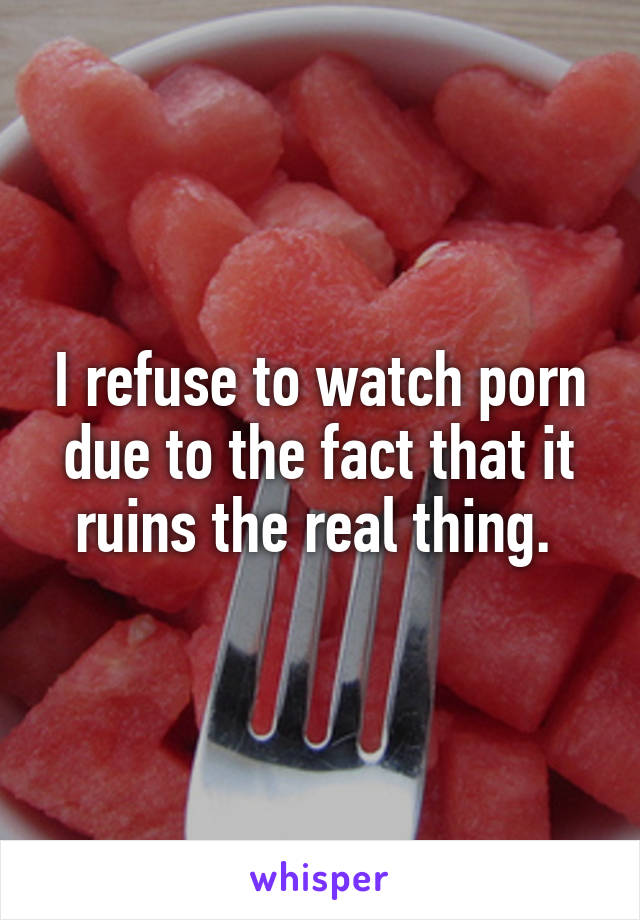 Porndue - I refuse to watch porn due to the fact that it ruins the real thing.