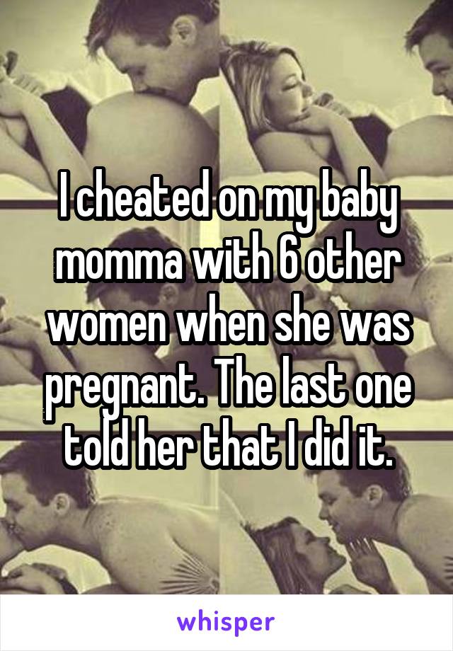 I cheated on my baby momma with 6 other women when she was pregnant. The last one told her that I did it.