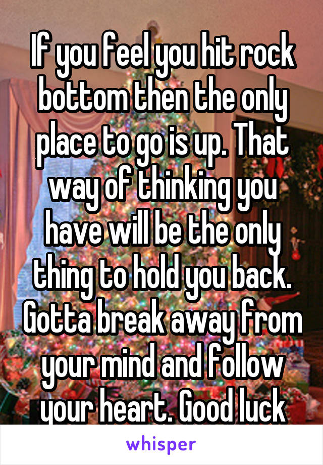 If You Feel You Hit Rock Bottom Then The Only Place To Go Is Up That