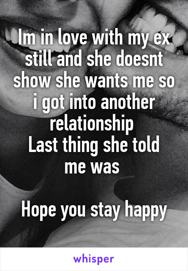 Im in love with my ex still and she doesnt show she wants me so i got into another relationship 
Last thing she told me was 

Hope you stay happy
