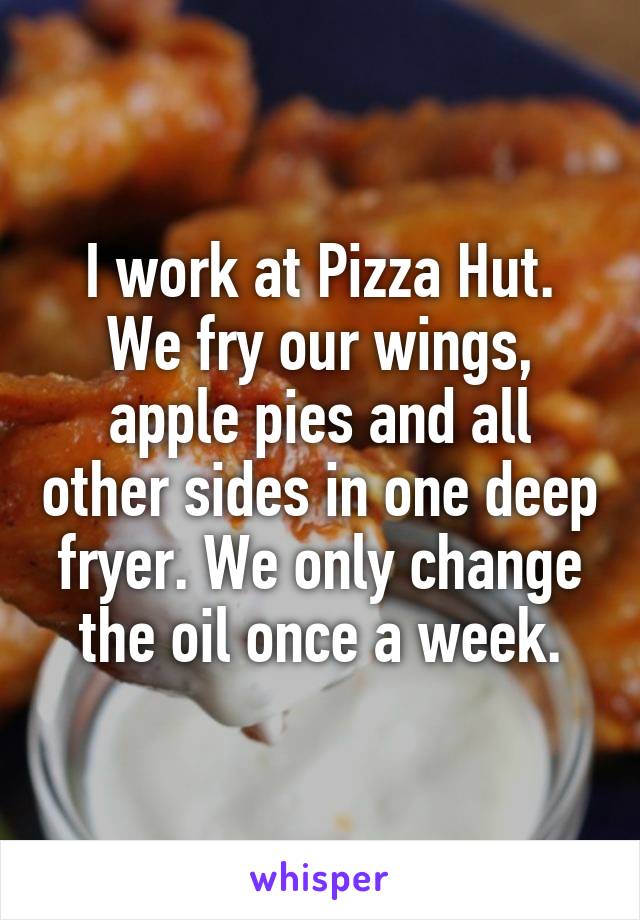 I work at Pizza Hut. We fry our wings, apple pies and all other sides in one deep fryer. We only change the oil once a week.