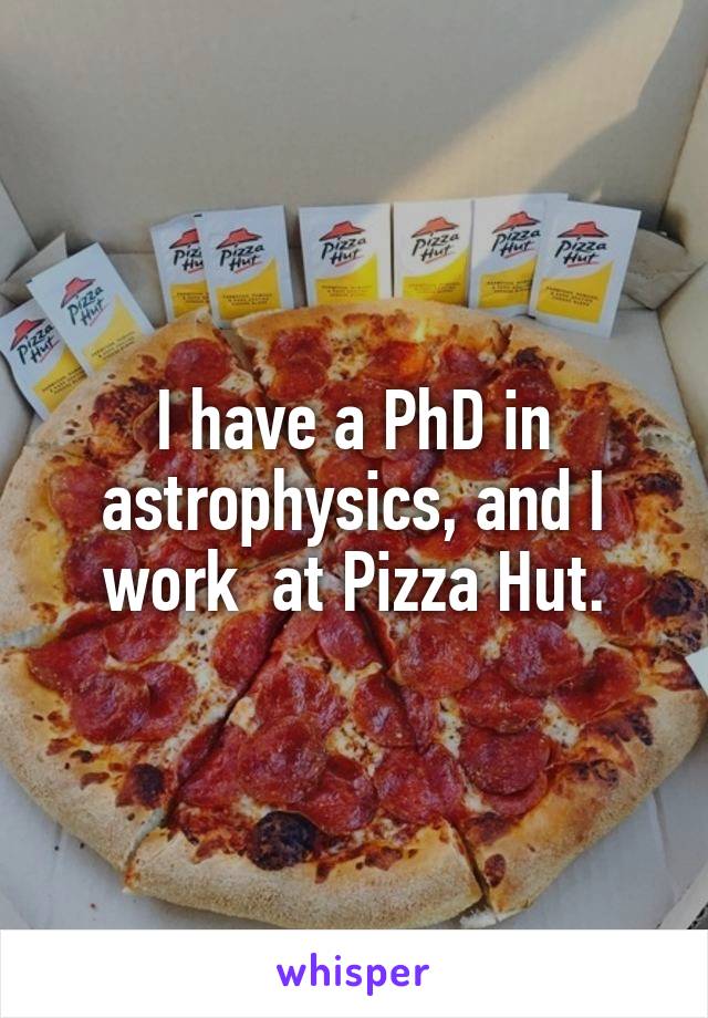 I have a PhD in astrophysics, and I work  at Pizza Hut.