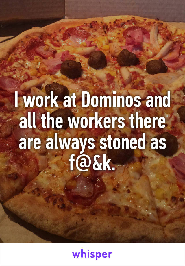 I work at Dominos and all the workers there are always stoned as f@&k.
