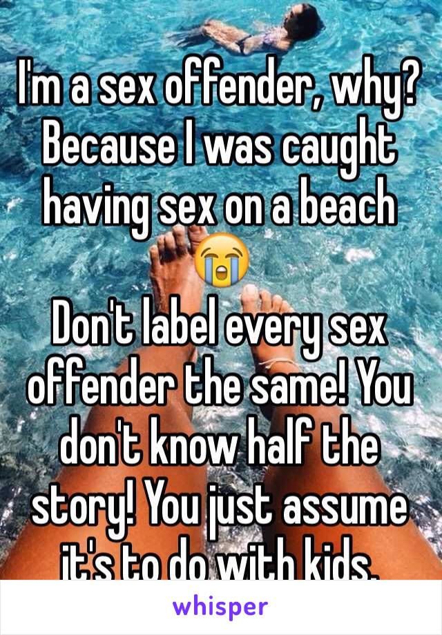 I'm a sex offender, why? 
Because I was caught having sex on a beach 😭
Don't label every sex offender the same! You don't know half the story! You just assume it's to do with kids. 