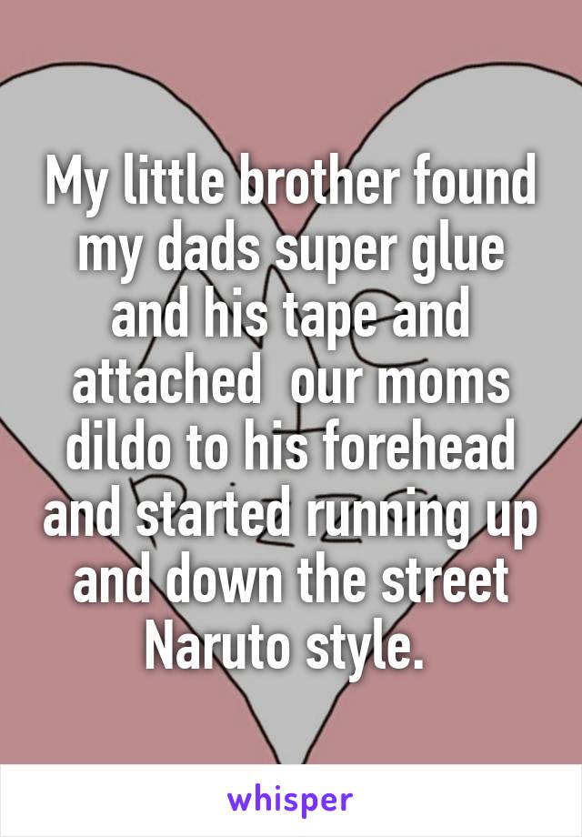 My little brother found my dads super glue and his tape and attached  our moms dildo to his forehead and started running up and down the street Naruto style. 