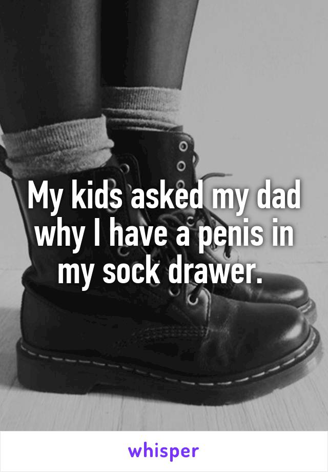My kids asked my dad why I have a penis in my sock drawer. 