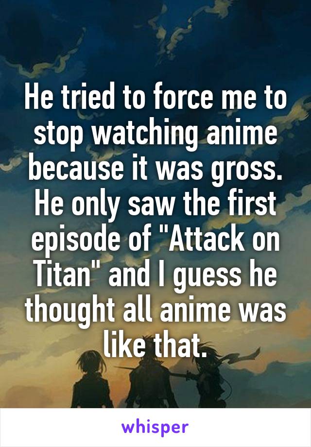 He tried to force me to stop watching anime because it was gross.
He only saw the first episode of "Attack on Titan" and I guess he thought all anime was like that.