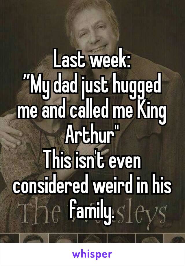 Last week:
”My dad just hugged me and called me King Arthur"
This isn't even considered weird in his family.
