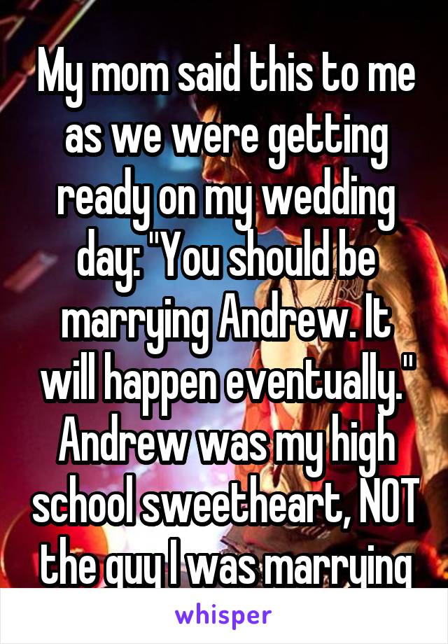 My mom said this to me as we were getting ready on my wedding day: "You should be marrying Andrew. It will happen eventually."
Andrew was my high school sweetheart, NOT the guy I was marrying