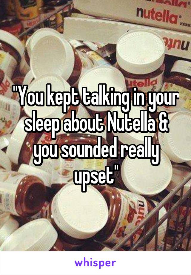 "You kept talking in your sleep about Nutella & you sounded really upset"