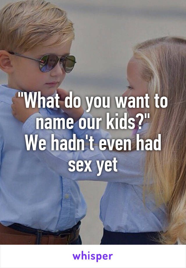"What do you want to name our kids?"
We hadn't even had sex yet