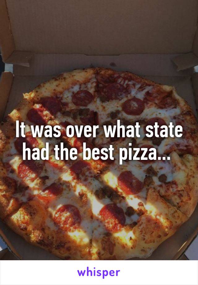 It was over what state had the best pizza... 