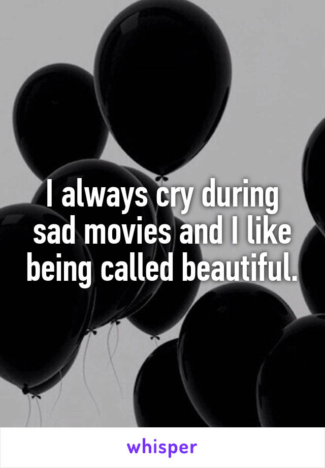 I always cry during sad movies and I like being called beautiful.