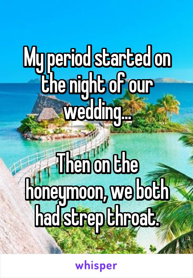 My period started on the night of our wedding...

Then on the honeymoon, we both had strep throat.