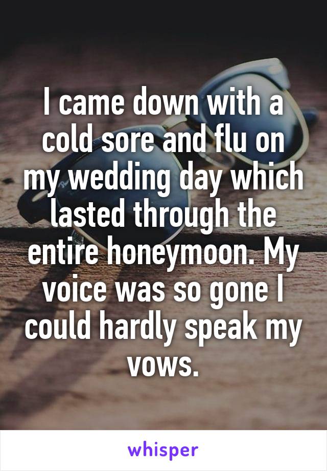 I came down with a cold sore and flu on my wedding day which lasted through the entire honeymoon. My voice was so gone I could hardly speak my vows.