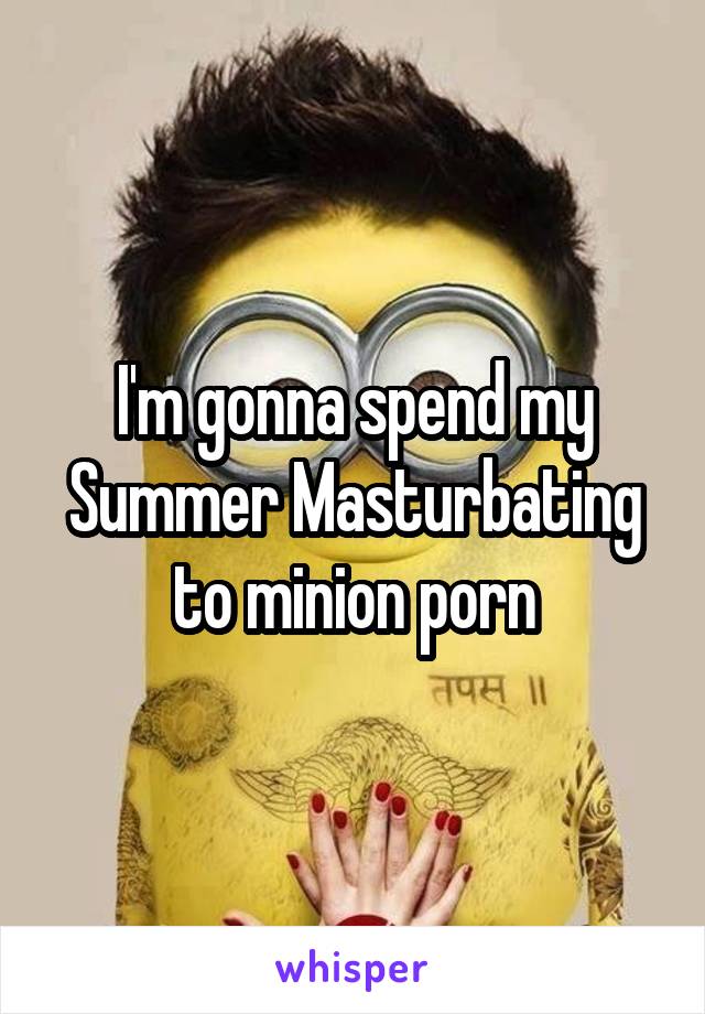 Minion Porn - I'm gonna spend my Summer Masturbating to minion porn